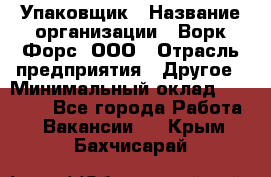 Упаковщик › Название организации ­ Ворк Форс, ООО › Отрасль предприятия ­ Другое › Минимальный оклад ­ 24 000 - Все города Работа » Вакансии   . Крым,Бахчисарай